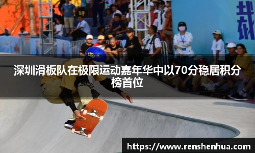 深圳滑板队在极限运动嘉年华中以70分稳居积分榜首位