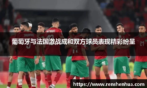 葡萄牙与法国激战成和双方球员表现精彩纷呈